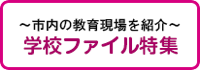 〜市内の教育現場を紹介〜学校ファイル特集